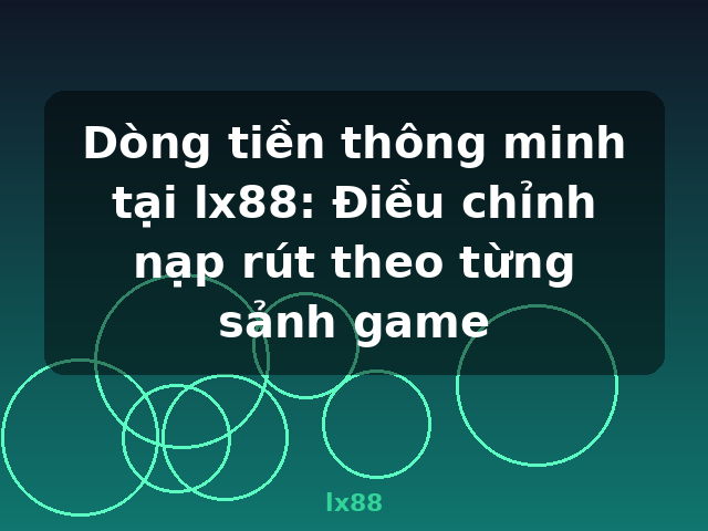 Dòng tiền thông minh tại lx88: Điều chỉnh nạp rút theo từng sảnh game - lx88