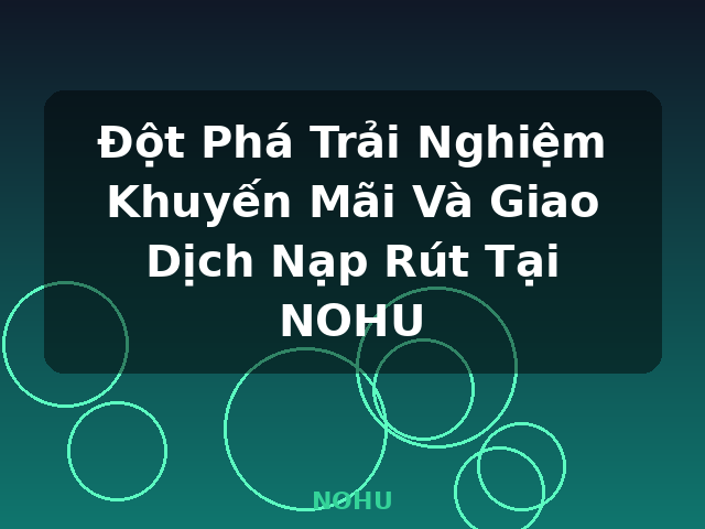 Đột Phá Trải Nghiệm Khuyến Mãi Và Giao Dịch Nạp Rút Tại NOHU - NOHU