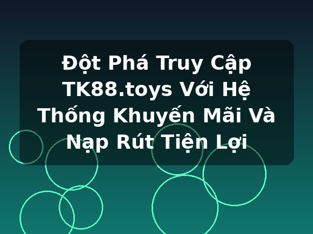 Đột Phá Truy Cập TK88.toys Với Hệ Thống Khuyến Mãi Và Nạp Rút Tiện Lợi