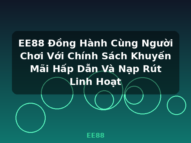 EE88 Đồng Hành Cùng Người Chơi Với Chính Sách Khuyến Mãi Hấp Dẫn Và Nạp Rút Linh Hoạt - EE88