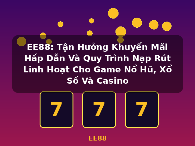 EE88: Tận Hưởng Khuyến Mãi Hấp Dẫn Và Quy Trình Nạp Rút Linh Hoạt Cho Game Nổ Hũ, Xổ Số Và Casino - EE88