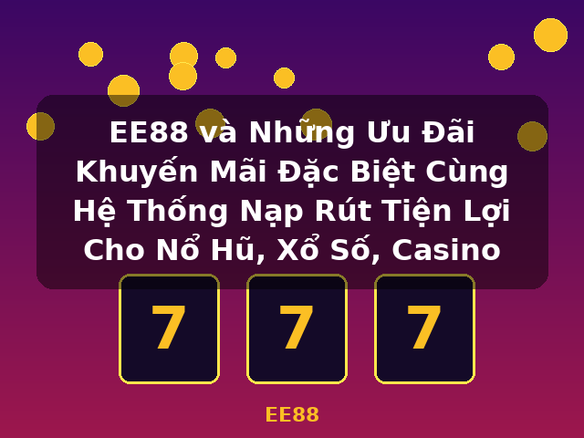 EE88 và Những Ưu Đãi Khuyến Mãi Đặc Biệt Cùng Hệ Thống Nạp Rút Tiện Lợi Cho Nổ Hũ, Xổ Số, Casino - EE88