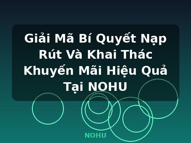 Giải Mã Bí Quyết Nạp Rút Và Khai Thác Khuyến Mãi Hiệu Quả Tại NOHU - NOHU