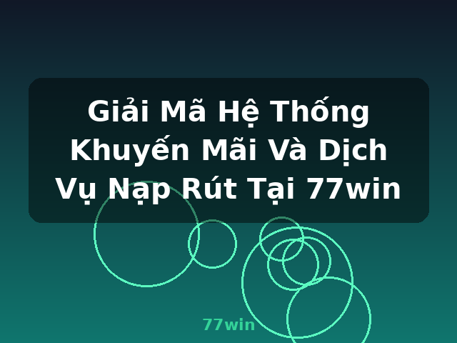 Giải Mã Hệ Thống Khuyến Mãi Và Dịch Vụ Nạp Rút Tại 77win - 77win