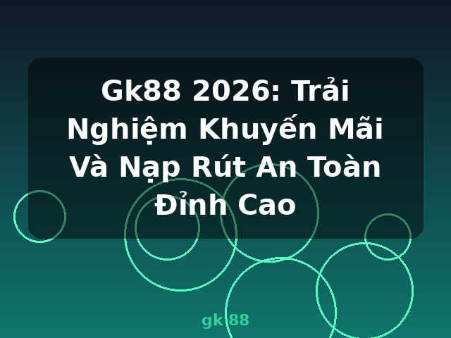 Gk88 2026: Trải Nghiệm Khuyến Mãi Và Nạp Rút An Toàn Đỉnh Cao - gk 88