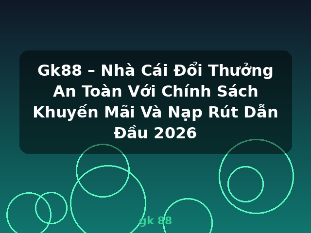 Gk88 – Nhà Cái Đổi Thưởng An Toàn Với Chính Sách Khuyến Mãi Và Nạp Rút Dẫn Đầu 2026 - gk 88