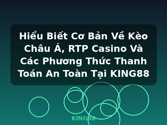 Hiểu Biết Cơ Bản Về Kèo Châu Á, RTP Casino Và Các Phương Thức Thanh Toán An Toàn Tại KING88 - KING88