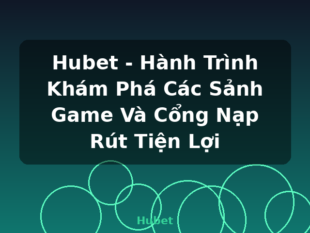 Hubet - Hành Trình Khám Phá Các Sảnh Game Và Cổng Nạp Rút Tiện Lợi - Hubet