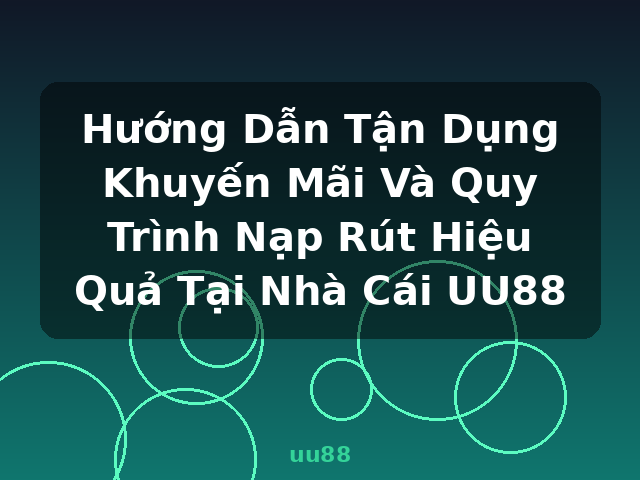 Hướng Dẫn Tận Dụng Khuyến Mãi Và Quy Trình Nạp Rút Hiệu Quả Tại Nhà Cái UU88 - uu88