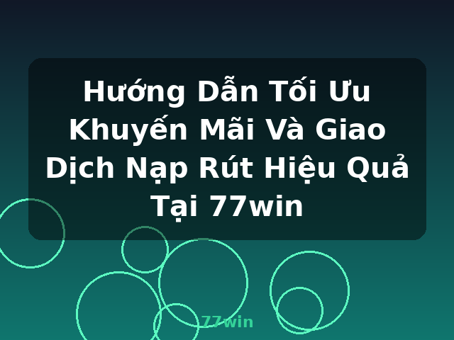 Hướng Dẫn Tối Ưu Khuyến Mãi Và Giao Dịch Nạp Rút Hiệu Quả Tại 77win - 77win