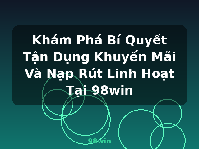 Khám Phá Bí Quyết Tận Dụng Khuyến Mãi Và Nạp Rút Linh Hoạt Tại 98win - 98win