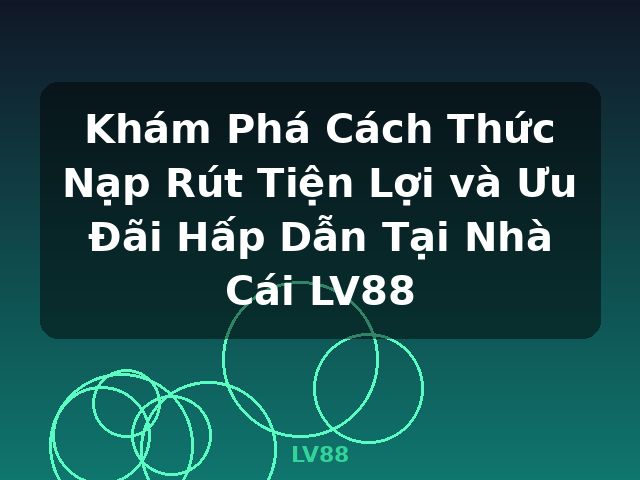 Khám Phá Cách Thức Nạp Rút Tiện Lợi và Ưu Đãi Hấp Dẫn Tại Nhà Cái LV88 - LV88