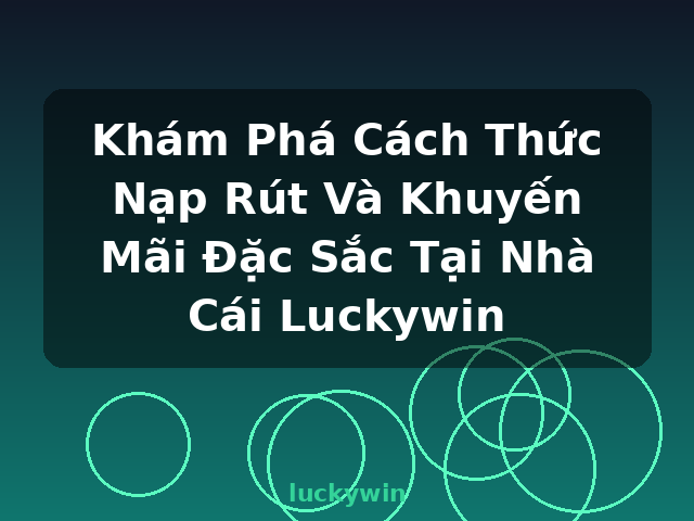 Khám Phá Cách Thức Nạp Rút Và Khuyến Mãi Đặc Sắc Tại Nhà Cái Luckywin - luckywin