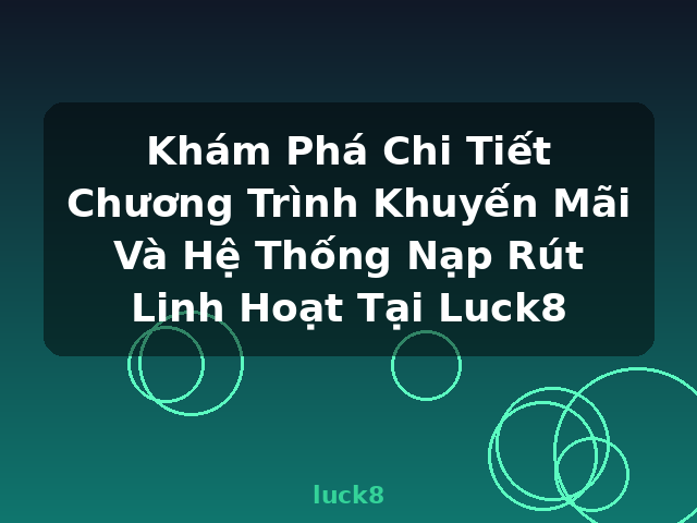 Khám Phá Chi Tiết Chương Trình Khuyến Mãi Và Hệ Thống Nạp Rút Linh Hoạt Tại Luck8 - luck8