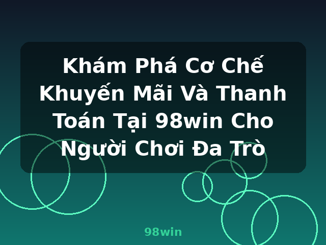 Khám Phá Cơ Chế Khuyến Mãi Và Thanh Toán Tại 98win Cho Người Chơi Đa Trò - 98win