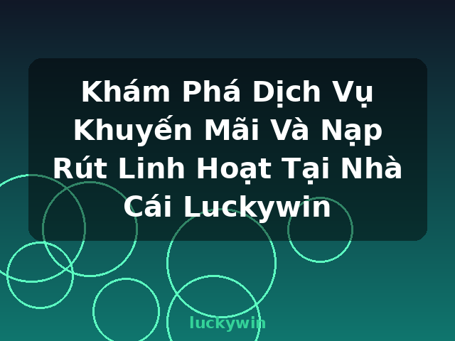Khám Phá Dịch Vụ Khuyến Mãi Và Nạp Rút Linh Hoạt Tại Nhà Cái Luckywin - luckywin