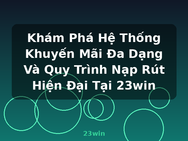 Khám Phá Hệ Thống Khuyến Mãi Đa Dạng Và Quy Trình Nạp Rút Hiện Đại Tại 23win - 23win
