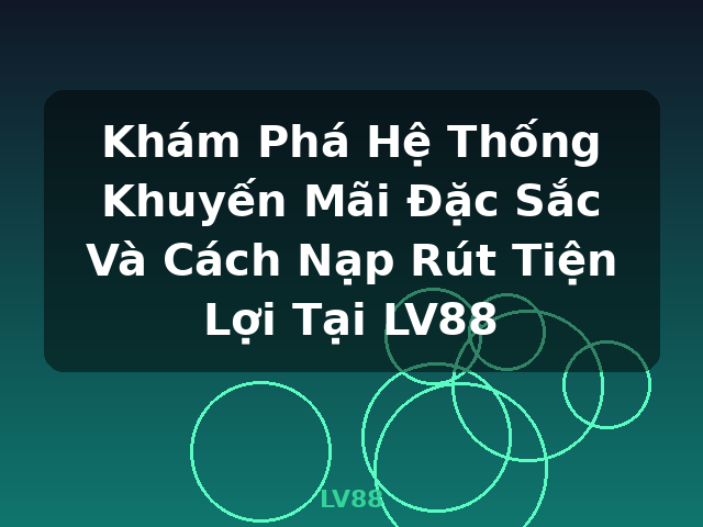 Khám Phá Hệ Thống Khuyến Mãi Đặc Sắc Và Cách Nạp Rút Tiện Lợi Tại LV88 - LV88