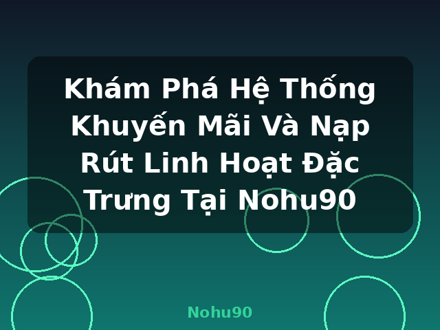 Khám Phá Hệ Thống Khuyến Mãi Và Nạp Rút Linh Hoạt Đặc Trưng Tại Nohu90 - Nohu90