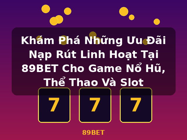 Khám Phá Những Ưu Đãi Nạp Rút Linh Hoạt Tại 89BET Cho Game Nổ Hũ, Thể Thao Và Slot - 89BET