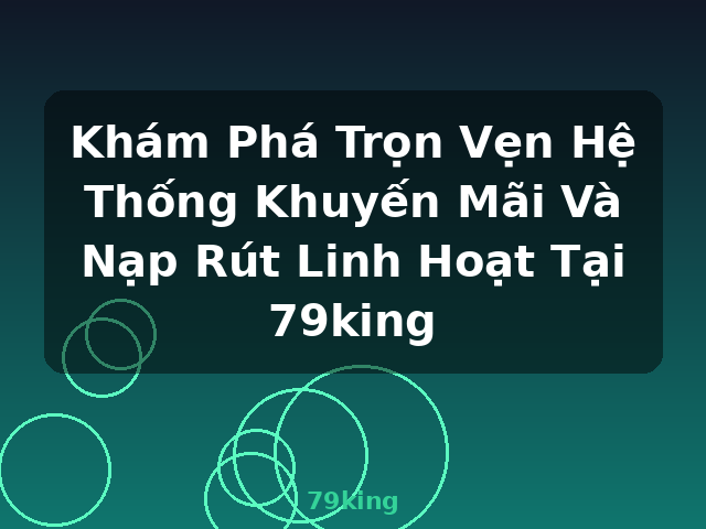 Khám Phá Trọn Vẹn Hệ Thống Khuyến Mãi Và Nạp Rút Linh Hoạt Tại 79king - 79king