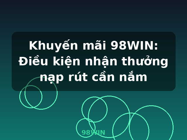Khuyến mãi 98WIN: Điều kiện nhận thưởng nạp rút cần nắm - 98WIN