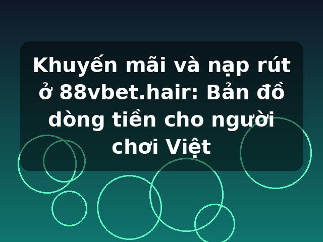 Khuyến mãi và nạp rút ở 88vbet.hair: Bản đồ dòng tiền cho người chơi Việt