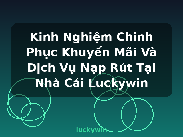 Kinh Nghiệm Chinh Phục Khuyến Mãi Và Dịch Vụ Nạp Rút Tại Nhà Cái Luckywin - luckywin
