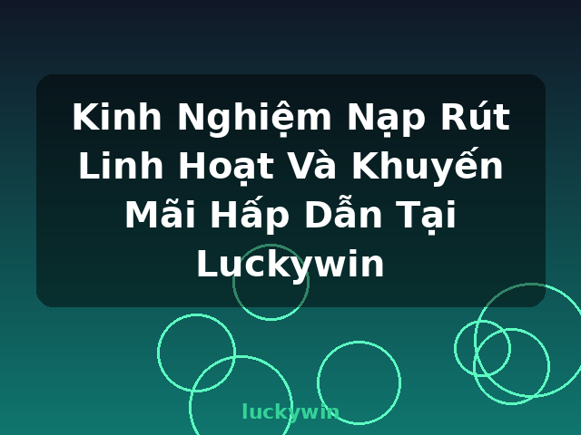 Kinh Nghiệm Nạp Rút Linh Hoạt Và Khuyến Mãi Hấp Dẫn Tại Luckywin - luckywin