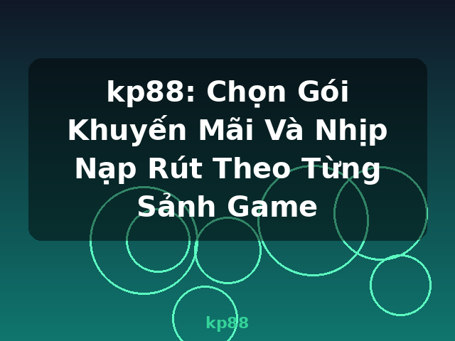 kp88: Chọn Gói Khuyến Mãi Và Nhịp Nạp Rút Theo Từng Sảnh Game - kp88