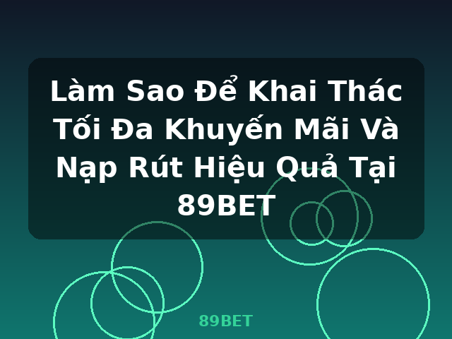 Làm Sao Để Khai Thác Tối Đa Khuyến Mãi Và Nạp Rút Hiệu Quả Tại 89BET - 89BET