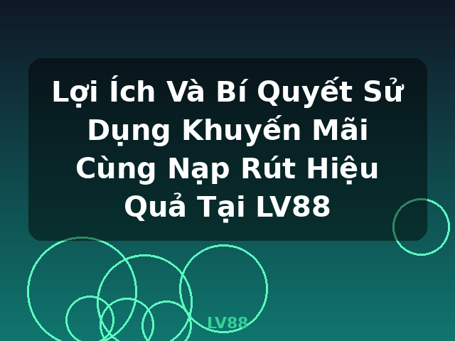 Lợi Ích Và Bí Quyết Sử Dụng Khuyến Mãi Cùng Nạp Rút Hiệu Quả Tại LV88 - LV88