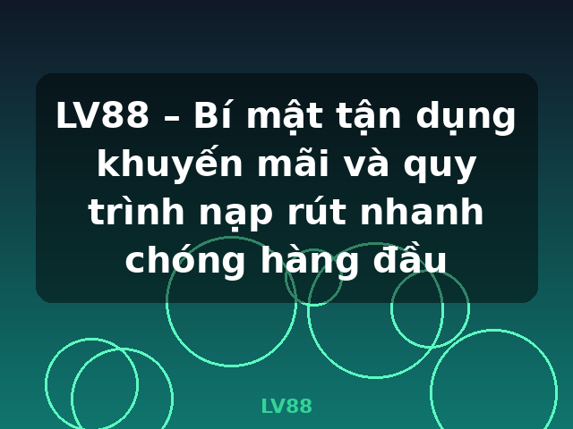 LV88 – Bí mật tận dụng khuyến mãi và quy trình nạp rút nhanh chóng hàng đầu - LV88