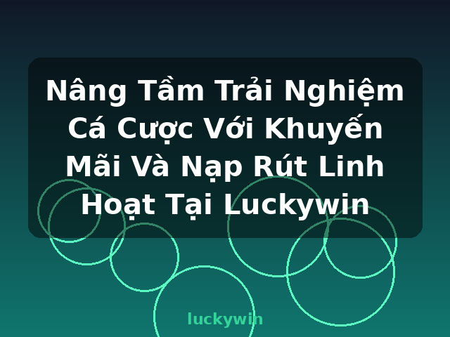 Nâng Tầm Trải Nghiệm Cá Cược Với Khuyến Mãi Và Nạp Rút Linh Hoạt Tại Luckywin - luckywin