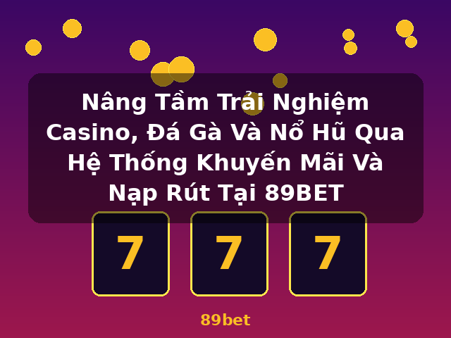 Nâng Tầm Trải Nghiệm Casino, Đá Gà Và Nổ Hũ Qua Hệ Thống Khuyến Mãi Và Nạp Rút Tại 89BET - 89bet