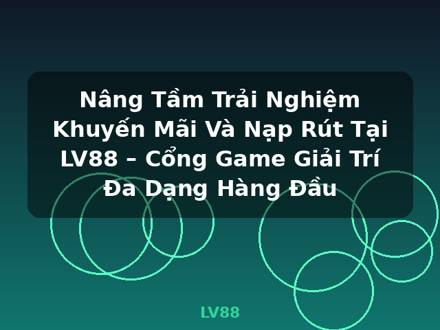 Nâng Tầm Trải Nghiệm Khuyến Mãi Và Nạp Rút Tại LV88 – Cổng Game Giải Trí Đa Dạng Hàng Đầu - LV88