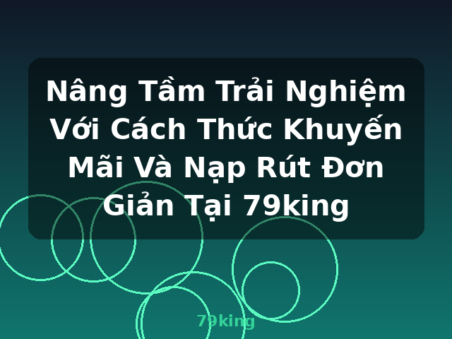 Nâng Tầm Trải Nghiệm Với Cách Thức Khuyến Mãi Và Nạp Rút Đơn Giản Tại 79king - 79king