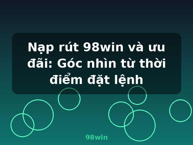 Nạp rút 98win và ưu đãi: Góc nhìn từ thời điểm đặt lệnh - 98win
