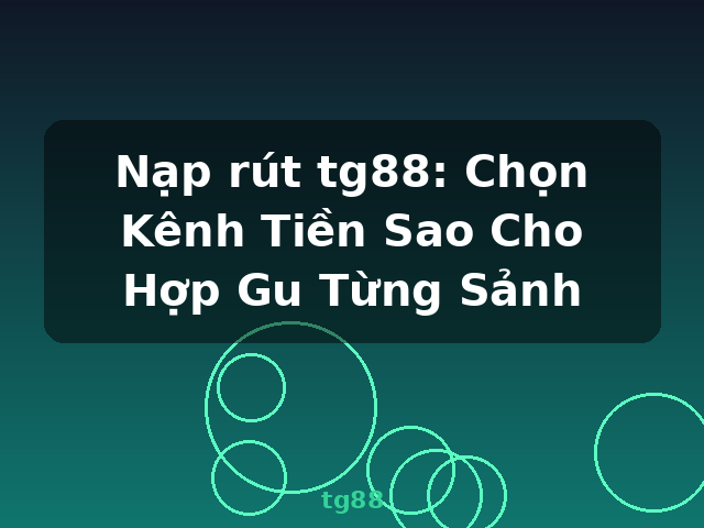 Nạp rút tg88: Chọn Kênh Tiền Sao Cho Hợp Gu Từng Sảnh - tg88