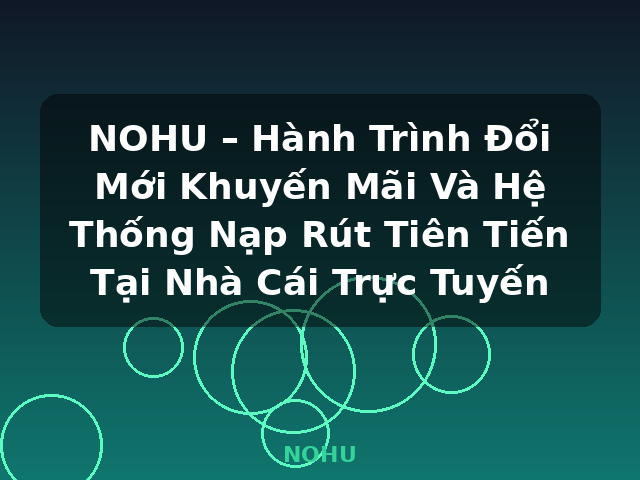NOHU – Hành Trình Đổi Mới Khuyến Mãi Và Hệ Thống Nạp Rút Tiên Tiến Tại Nhà Cái Trực Tuyến - NOHU