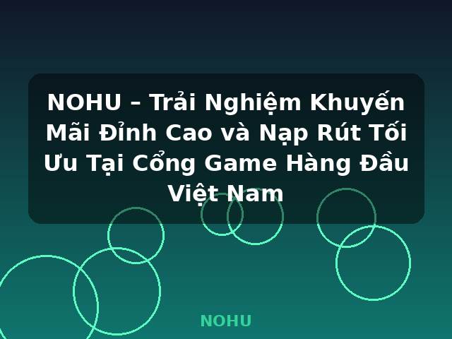 NOHU – Trải Nghiệm Khuyến Mãi Đỉnh Cao và Nạp Rút Tối Ưu Tại Cổng Game Hàng Đầu Việt Nam - NOHU