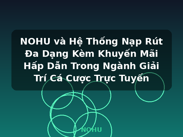 NOHU và Hệ Thống Nạp Rút Đa Dạng Kèm Khuyến Mãi Hấp Dẫn Trong Ngành Giải Trí Cá Cược Trực Tuyến - NOHU