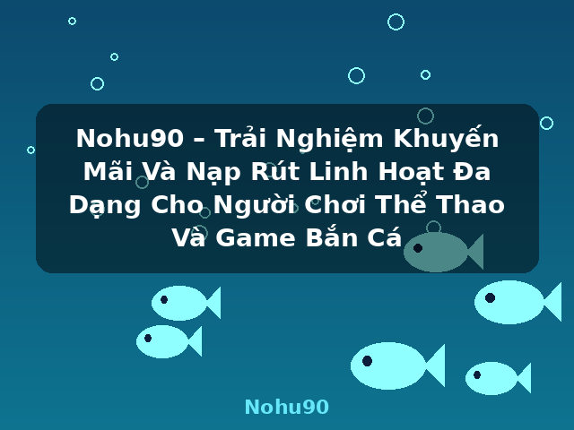 Nohu90 – Trải Nghiệm Khuyến Mãi Và Nạp Rút Linh Hoạt Đa Dạng Cho Người Chơi Thể Thao Và Game Bắn Cá - Nohu90