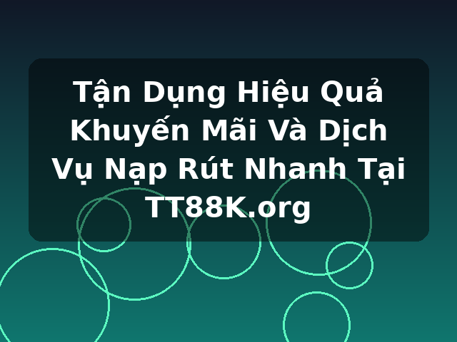 Tận Dụng Hiệu Quả Khuyến Mãi Và Dịch Vụ Nạp Rút Nhanh Tại TT88K.org