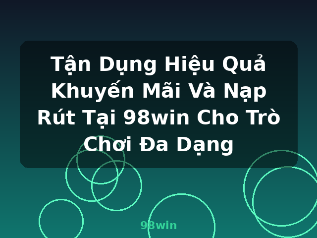 Tận Dụng Hiệu Quả Khuyến Mãi Và Nạp Rút Tại 98win Cho Trò Chơi Đa Dạng - 98win