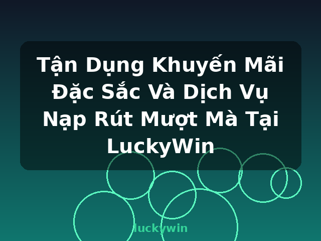 Tận Dụng Khuyến Mãi Đặc Sắc Và Dịch Vụ Nạp Rút Mượt Mà Tại LuckyWin - luckywin