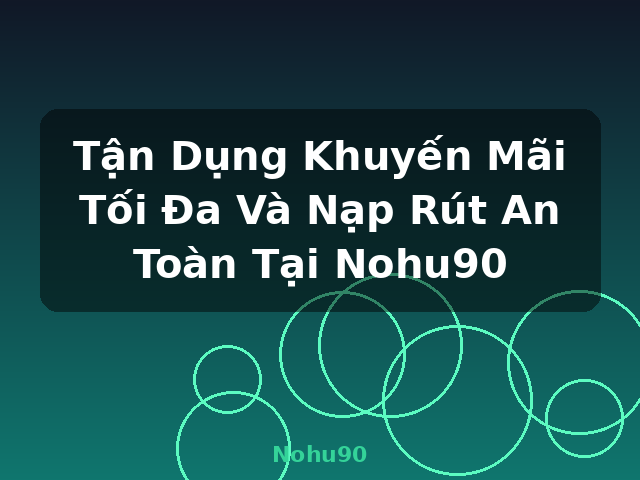 Tận Dụng Khuyến Mãi Tối Đa Và Nạp Rút An Toàn Tại Nohu90 - Nohu90