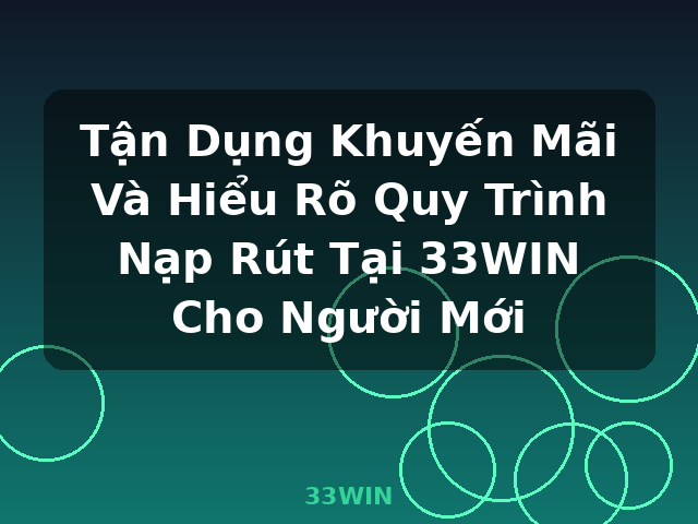 Tận Dụng Khuyến Mãi Và Hiểu Rõ Quy Trình Nạp Rút Tại 33WIN Cho Người Mới - 33WIN