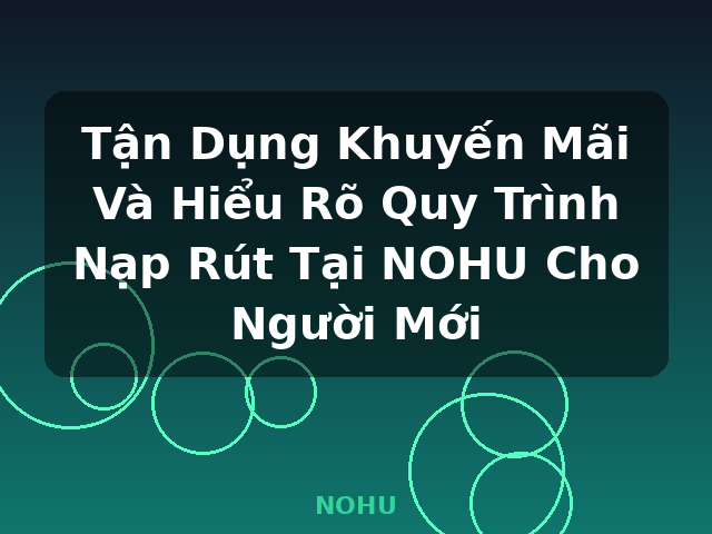 Tận Dụng Khuyến Mãi Và Hiểu Rõ Quy Trình Nạp Rút Tại NOHU Cho Người Mới - NOHU