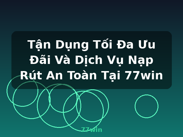 Tận Dụng Tối Đa Ưu Đãi Và Dịch Vụ Nạp Rút An Toàn Tại 77win - 77win